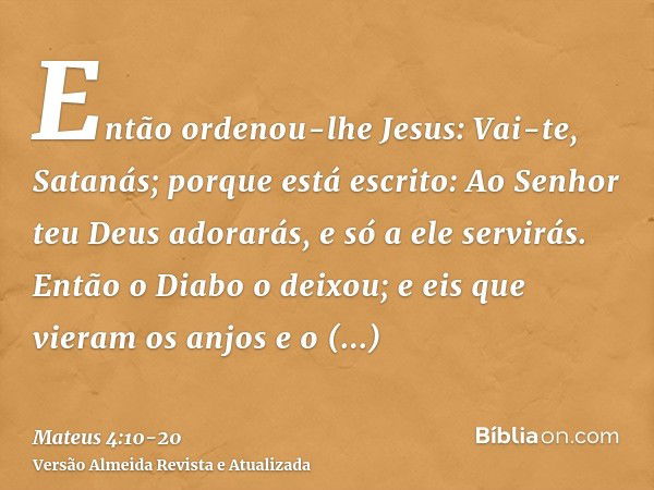 Então ordenou-lhe Jesus: Vai-te, Satanás; porque está escrito: Ao Senhor teu Deus adorarás, e só a ele servirás.Então o Diabo o deixou; e eis que vieram os anjo