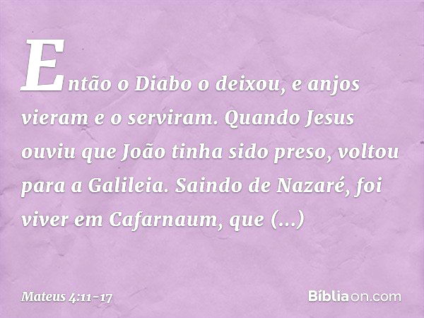 Então o Diabo o deixou, e anjos vieram e o serviram. Quando Jesus ouviu que João tinha sido preso, voltou para a Galileia. Saindo de Nazaré, foi viver em Cafarn