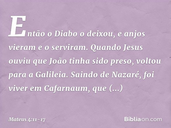 Então o Diabo o deixou, e anjos vieram e o serviram. Quando Jesus ouviu que João tinha sido preso, voltou para a Galileia. Saindo de Nazaré, foi viver em Cafarn