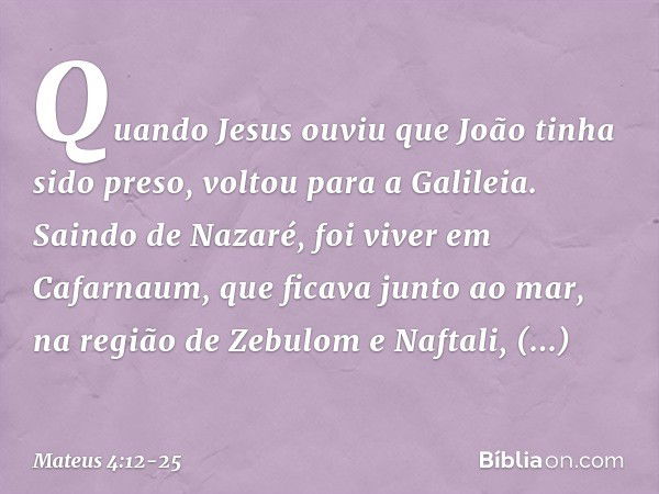 Quando Jesus ouviu que João tinha sido preso, voltou para a Galileia. Saindo de Nazaré, foi viver em Cafarnaum, que ficava junto ao mar, na região de Zebulom e 