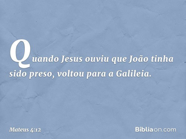 Quando Jesus ouviu que João tinha sido preso, voltou para a Galileia. -- Mateus 4:12