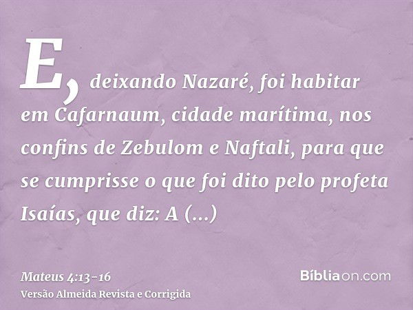 E, deixando Nazaré, foi habitar em Cafarnaum, cidade marítima, nos confins de Zebulom e Naftali,para que se cumprisse o que foi dito pelo profeta Isaías, que di