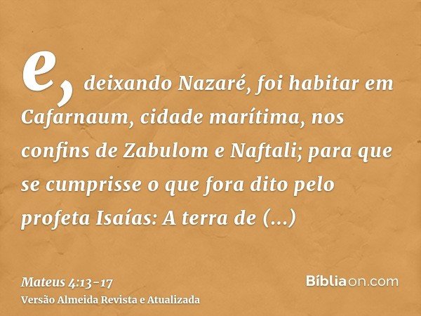 e, deixando Nazaré, foi habitar em Cafarnaum, cidade marítima, nos confins de Zabulom e Naftali;para que se cumprisse o que fora dito pelo profeta Isaías:A terr