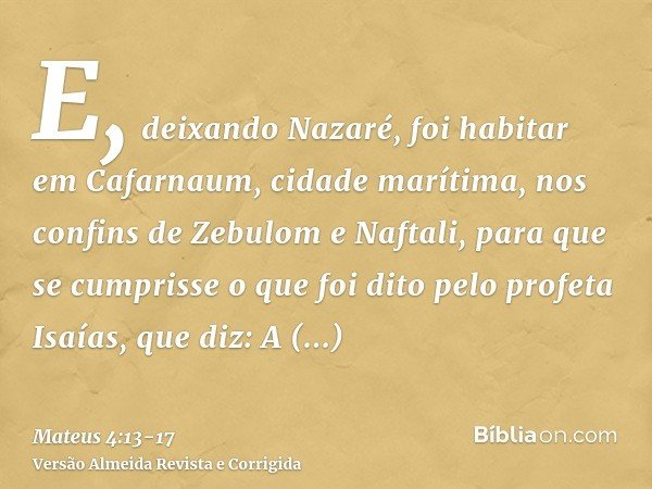 E, deixando Nazaré, foi habitar em Cafarnaum, cidade marítima, nos confins de Zebulom e Naftali,para que se cumprisse o que foi dito pelo profeta Isaías, que di
