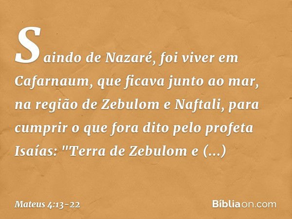 Saindo de Nazaré, foi viver em Cafarnaum, que ficava junto ao mar, na região de Zebulom e Naftali, para cumprir o que fora dito pelo profeta Isaías: "Terra de Z