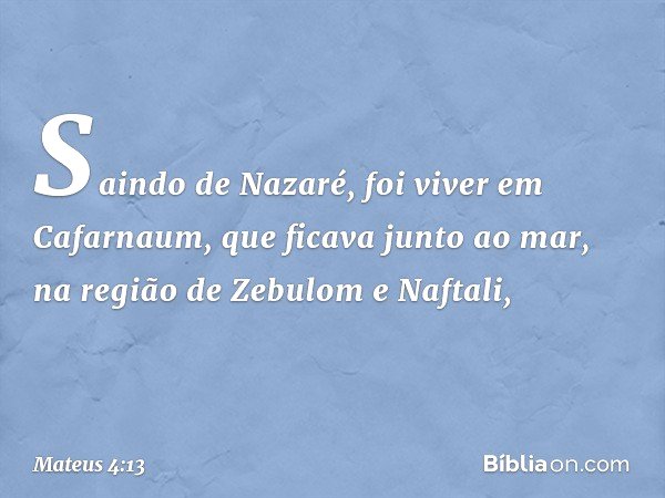 Saindo de Nazaré, foi viver em Cafarnaum, que ficava junto ao mar, na região de Zebulom e Naftali, -- Mateus 4:13