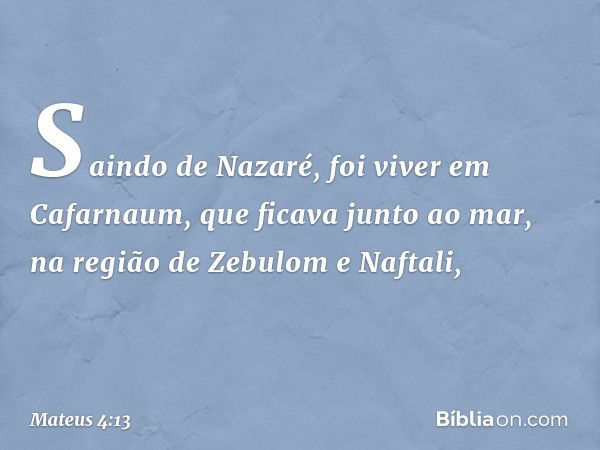 Saindo de Nazaré, foi viver em Cafarnaum, que ficava junto ao mar, na região de Zebulom e Naftali, -- Mateus 4:13