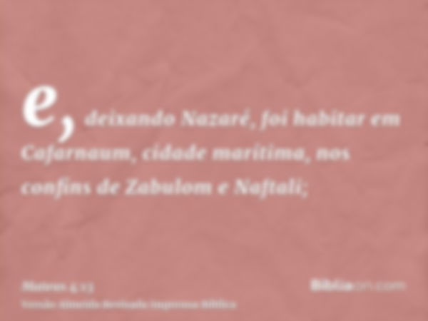 e, deixando Nazaré, foi habitar em Cafarnaum, cidade marítima, nos confins de Zabulom e Naftali;