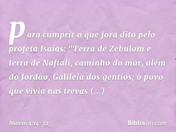 para cumprir o que fora dito pelo profeta Isaías: "Terra de Zebulom
e terra de Naftali,
caminho do mar,
além do Jordão,
Galileia dos gentios; o povo que vivia n