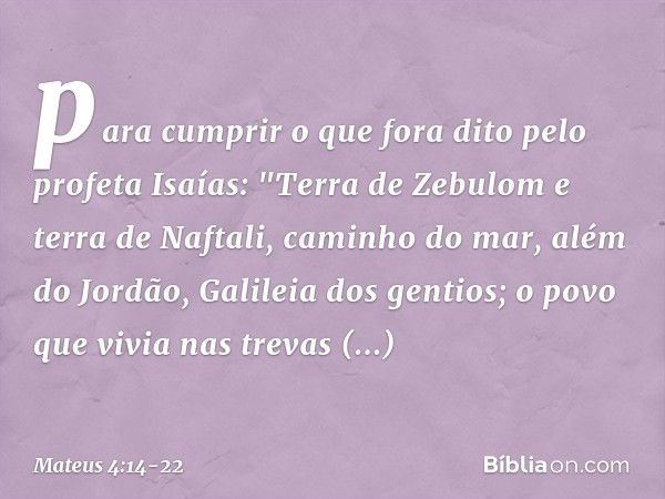 para cumprir o que fora dito pelo profeta Isaías: "Terra de Zebulom
e terra de Naftali,
caminho do mar,
além do Jordão,
Galileia dos gentios; o povo que vivia n