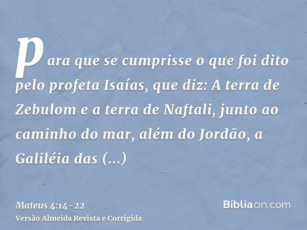 para que se cumprisse o que foi dito pelo profeta Isaías, que diz:A terra de Zebulom e a terra de Naftali, junto ao caminho do mar, além do Jordão, a Galiléia d