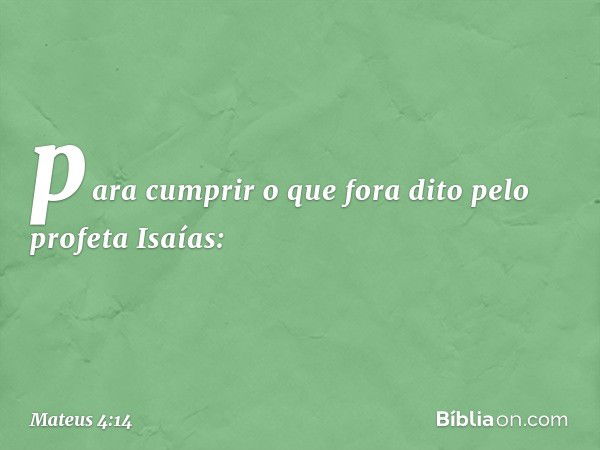 para cumprir o que fora dito pelo profeta Isaías: -- Mateus 4:14