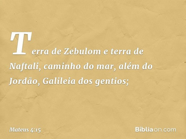 "Terra de Zebulom
e terra de Naftali,
caminho do mar,
além do Jordão,
Galileia dos gentios; -- Mateus 4:15