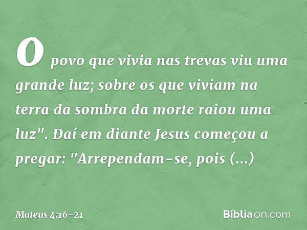 o povo que vivia nas trevas
viu uma grande luz;
sobre os que viviam
na terra da sombra da morte
raiou uma luz". Daí em diante Jesus começou a pregar: "Arrependa