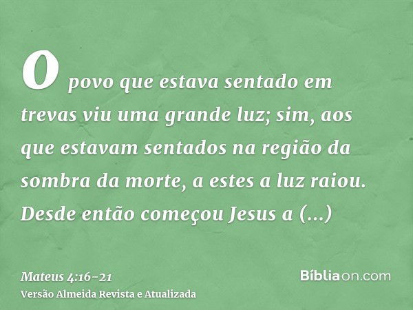 o povo que estava sentado em trevas viu uma grande luz; sim, aos que estavam sentados na região da sombra da morte, a estes a luz raiou.Desde então começou Jesu