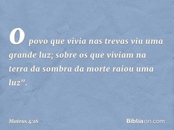 o povo que vivia nas trevas
viu uma grande luz;
sobre os que viviam
na terra da sombra da morte
raiou uma luz". -- Mateus 4:16