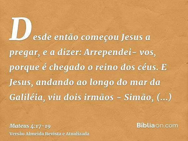 Desde então começou Jesus a pregar, e a dizer: Arrependei- vos, porque é chegado o reino dos céus.E Jesus, andando ao longo do mar da Galiléia, viu dois irmãos 