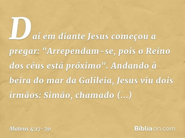 Daí em diante Jesus começou a pregar: "Arrependam-se, pois o Reino dos céus está próximo". Andando à beira do mar da Galileia, Jesus viu dois irmãos: Simão, cha