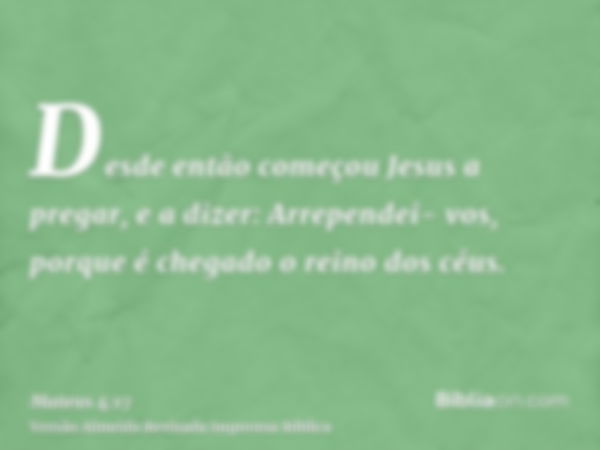 Desde então começou Jesus a pregar, e a dizer: Arrependei- vos, porque é chegado o reino dos céus.