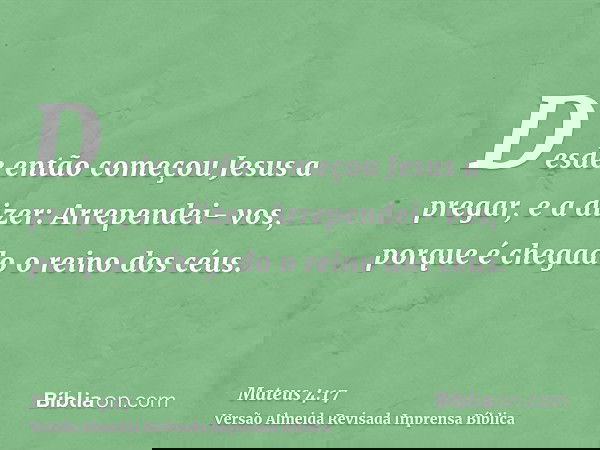 Desde então começou Jesus a pregar, e a dizer: Arrependei- vos, porque é chegado o reino dos céus.