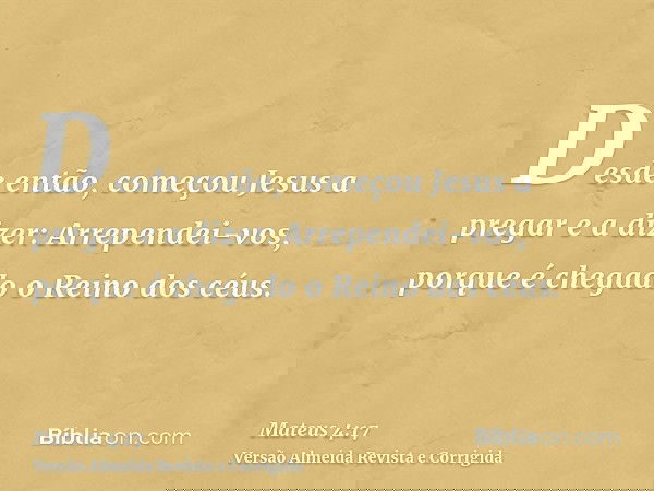 Desde então, começou Jesus a pregar e a dizer: Arrependei-vos, porque é chegado o Reino dos céus.