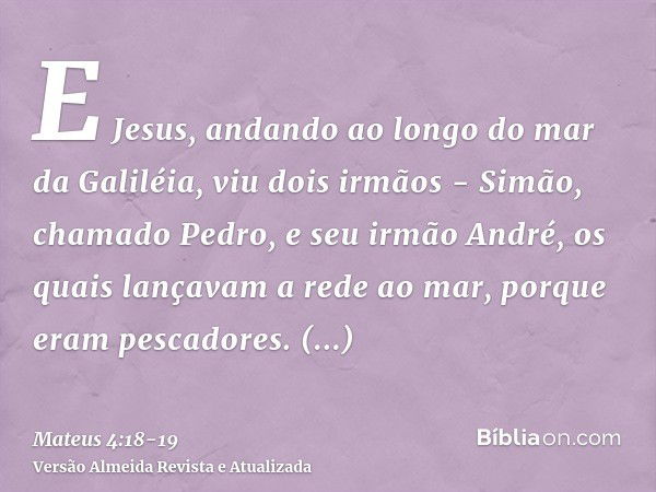 E Jesus, andando ao longo do mar da Galiléia, viu dois irmãos - Simão, chamado Pedro, e seu irmão André, os quais lançavam a rede ao mar, porque eram pescadores