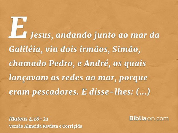 E Jesus, andando junto ao mar da Galiléia, viu dois irmãos, Simão, chamado Pedro, e André, os quais lançavam as redes ao mar, porque eram pescadores.E disse-lhe