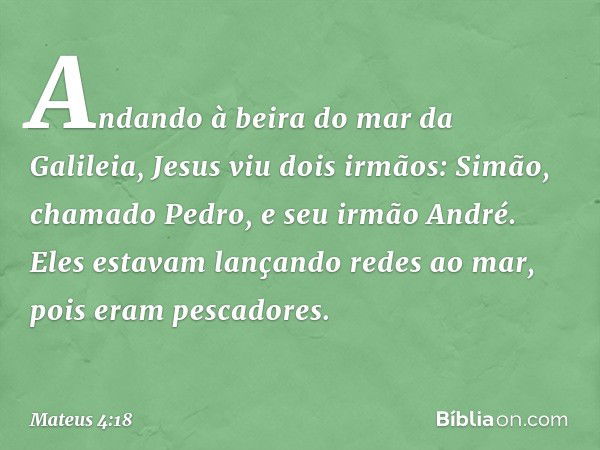 Andando à beira do mar da Galileia, Jesus viu dois irmãos: Simão, chamado Pedro, e seu irmão André. Eles estavam lançando redes ao mar, pois eram pescadores. --