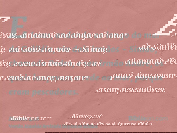 E Jesus, andando ao longo do mar da Galiléia, viu dois irmãos - Simão, chamado Pedro, e seu irmão André, os quais lançavam a rede ao mar, porque eram pescadores