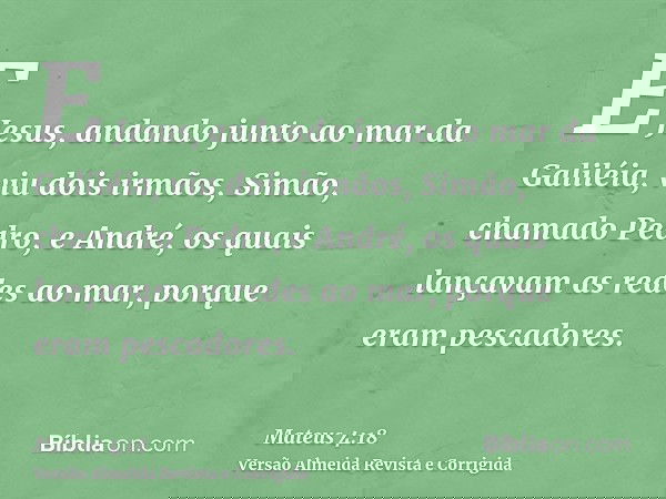 E Jesus, andando junto ao mar da Galiléia, viu dois irmãos, Simão, chamado Pedro, e André, os quais lançavam as redes ao mar, porque eram pescadores.