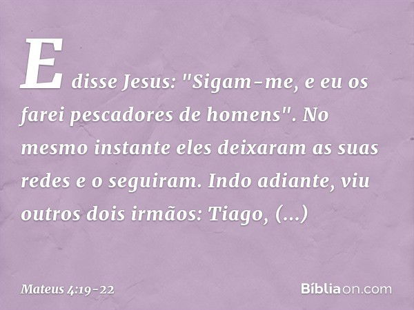 E disse Jesus: "Sigam-me, e eu os farei pescadores de homens". No mesmo instante eles deixaram as suas redes e o seguiram. Indo adiante, viu outros dois irmãos: