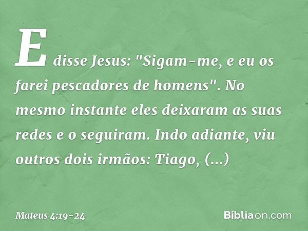 E disse Jesus: "Sigam-me, e eu os farei pescadores de homens". No mesmo instante eles deixaram as suas redes e o seguiram. Indo adiante, viu outros dois irmãos: