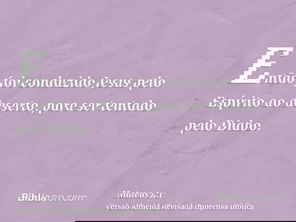 Então foi conduzido Jesus pelo Espírito ao deserto, para ser tentado pelo Diabo.