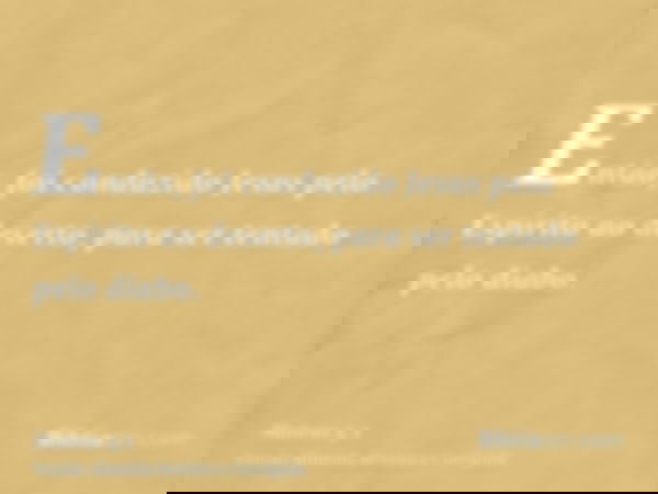 Então, foi conduzido Jesus pelo Espírito ao deserto, para ser tentado pelo diabo.
