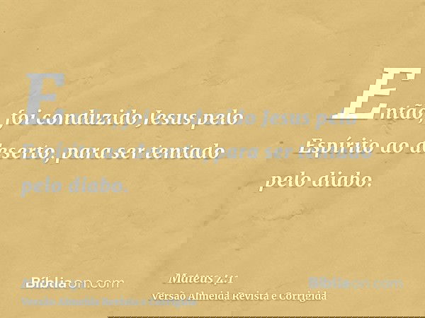 Então, foi conduzido Jesus pelo Espírito ao deserto, para ser tentado pelo diabo.