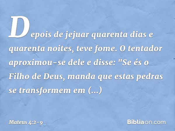 Depois de jejuar quarenta dias e quarenta noites, teve fome. O tentador aproximou-se dele e disse: "Se és o Filho de Deus, manda que estas pedras se transformem