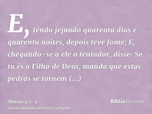 E, tendo jejuado quarenta dias e quarenta noites, depois teve fome;E, chegando-se a ele o tentador, disse: Se tu és o Filho de Deus, manda que estas pedras se t