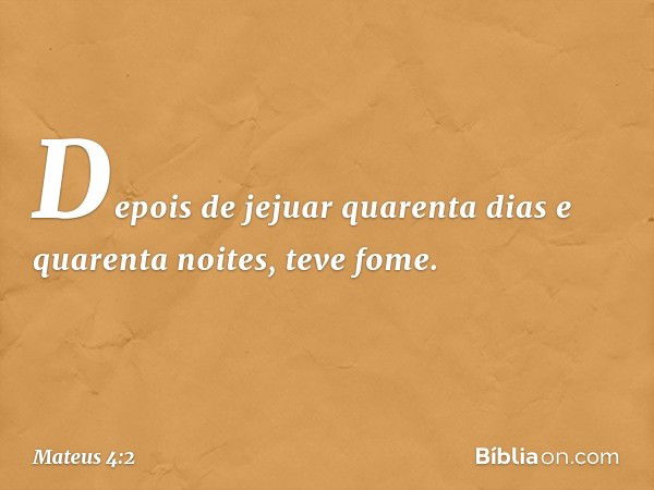 Depois de jejuar quarenta dias e quarenta noites, teve fome. -- Mateus 4:2