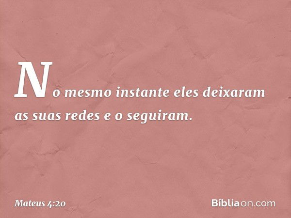 No mesmo instante eles deixaram as suas redes e o seguiram. -- Mateus 4:20