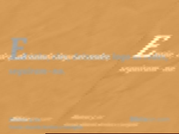 Então, eles, deixando logo as redes, seguiram-no.