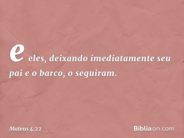 e eles, deixando imediatamente seu pai e o barco, o seguiram. -- Mateus 4:22