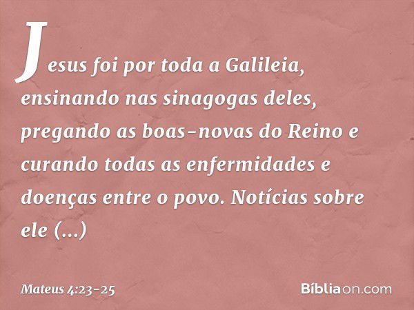 Jesus foi por toda a Galileia, ensinando nas sinagogas deles, pregando as boas-novas do Reino e curando todas as enfermidades e doenças entre o povo. Notícias s