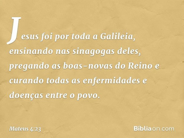 Jesus foi por toda a Galileia, ensinando nas sinagogas deles, pregando as boas-novas do Reino e curando todas as enfermidades e doenças entre o povo. -- Mateus 