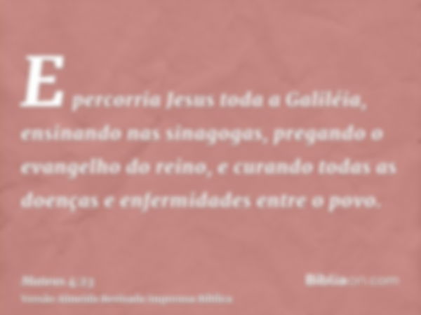 E percorria Jesus toda a Galiléia, ensinando nas sinagogas, pregando o evangelho do reino, e curando todas as doenças e enfermidades entre o povo.