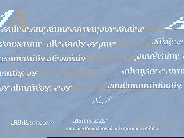 Assim a sua fama correu por toda a Síria; e trouxeram-lhe todos os que padeciam, acometidos de várias doenças e tormentos, os endemoninhados, os lunáticos, e os