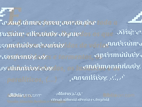E a sua fama correu por toda a Síria; e traziam-lhe todos os que padeciam acometidos de várias enfermidades e tormentos, os endemoninhados, os lunáticos e os pa