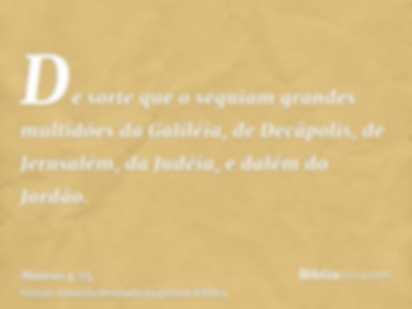 De sorte que o seguiam grandes multidões da Galiléia, de Decápolis, de Jerusalém, da Judéia, e dalém do Jordão.