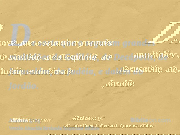 De sorte que o seguiam grandes multidões da Galiléia, de Decápolis, de Jerusalém, da Judéia, e dalém do Jordão.