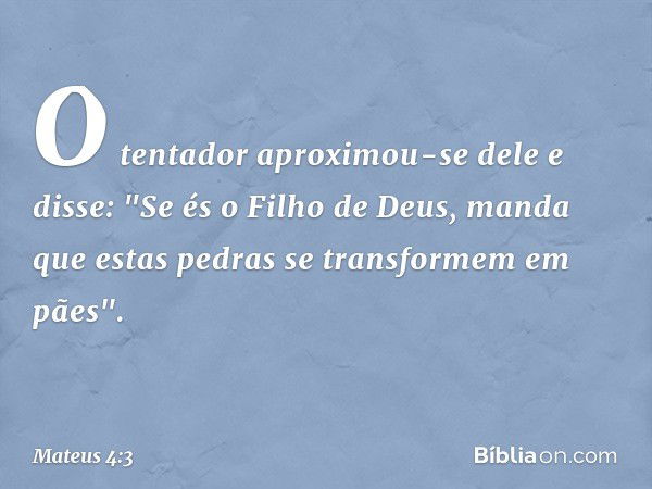 O tentador aproximou-se dele e disse: "Se és o Filho de Deus, manda que estas pedras se transformem em pães". -- Mateus 4:3