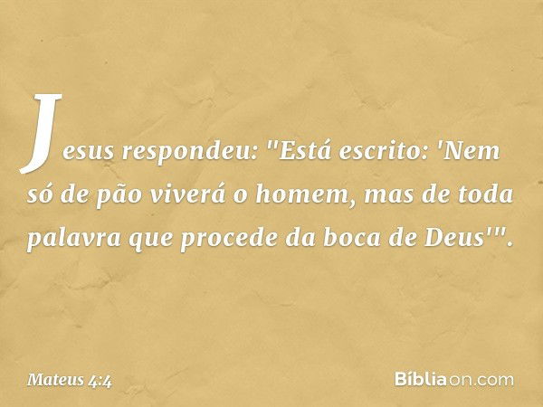 Jesus respondeu: "Está escrito: 'Nem só de pão viverá o homem, mas de toda palavra que procede da boca de Deus'". -- Mateus 4:4